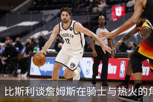 比斯利谈詹姆斯在骑士与热火的角色变化